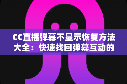 CC直播弹幕不显示恢复方法大全:快速找回弹幕互动的实用指南 CC直播弹幕不显示恢复方法大全:快速找回弹幕互动的实用指南