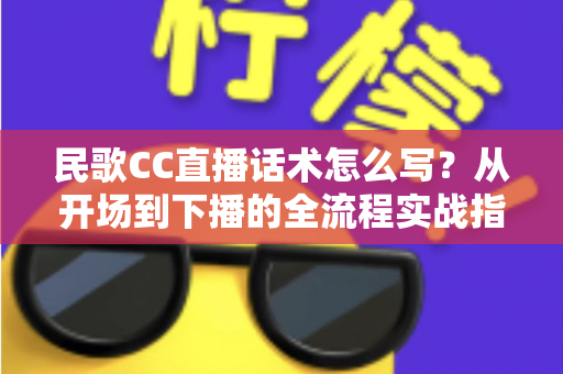 民歌CC直播话术怎么写?从开场到下播的全流程实战指南 民歌CC直播话术怎么写?从开场到下播的全流程实战指南