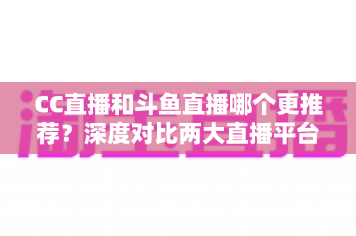 CC直播和斗鱼直播哪个更推荐?深度对比两大直播平台帮你找到最佳选择 CC直播和斗鱼直播哪个更推荐?深度对比两大直播平台帮你找到最佳选择