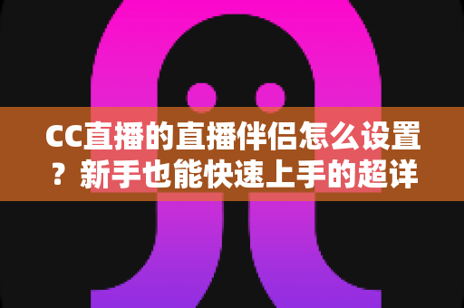 CC直播的直播伴侣怎么设置?新手也能快速上手的超详细开播指南 CC直播的直播伴侣怎么设置?新手也能快速上手的超详细开播指南