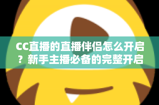 CC直播的直播伴侣怎么开启？新手主播必备的完整开启教程与实战技巧