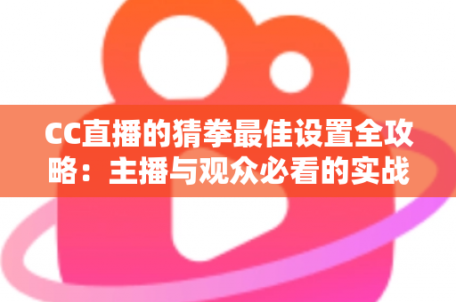 CC直播的猜拳最佳设置全攻略：主播与观众必看的实战优化指南