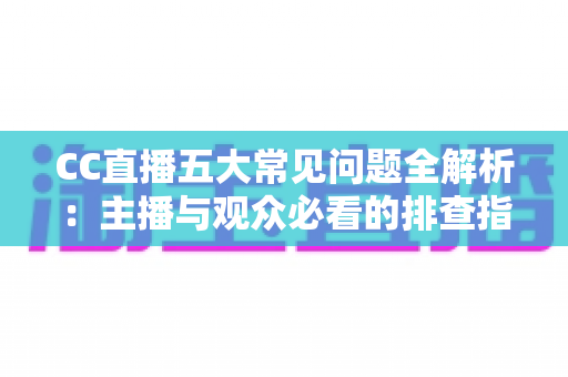CC直播五大常见问题全解析：主播与观众必看的排查指南与解决方案