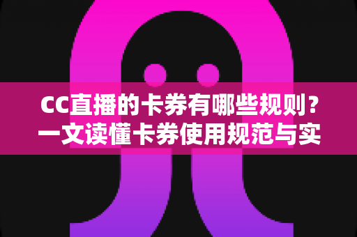 CC直播的卡券有哪些规则？一文读懂卡券使用规范与实用指南