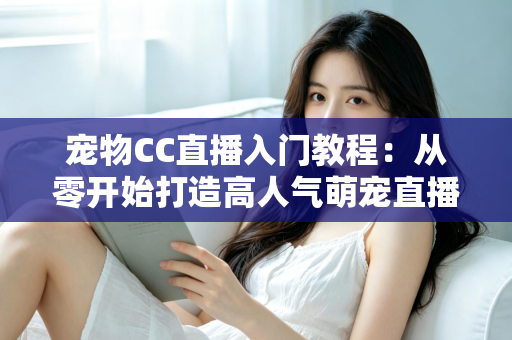宠物CC直播入门教程:从零开始打造高人气萌宠直播间的完整指南 宠物CC直播入门教程:从零开始打造高人气萌宠直播间的完整指南