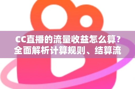 CC直播的流量收益怎么算?全面解析计算规则、结算流程与收益提升技巧 CC直播的流量收益怎么算?全面解析计算规则、结算流程与收益提升技巧