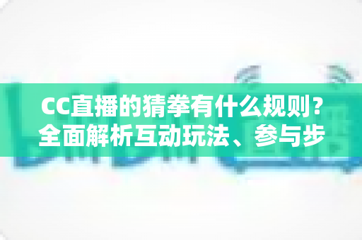 CC直播的猜拳有什么规则？全面解析互动玩法、参与步骤与实用技巧