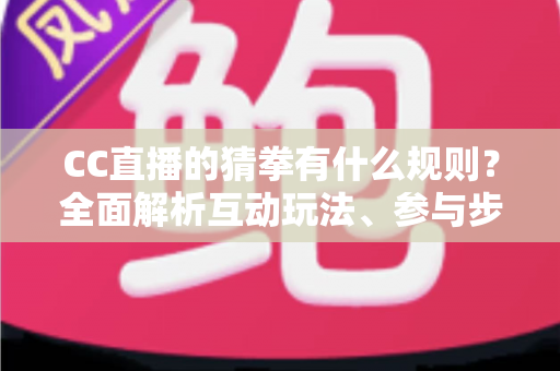 CC直播的猜拳有什么规则？全面解析互动玩法、参与步骤与实用技巧