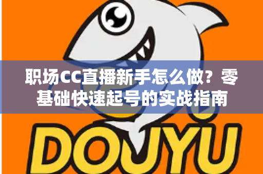 职场CC直播新手怎么做？零基础快速起号的实战指南