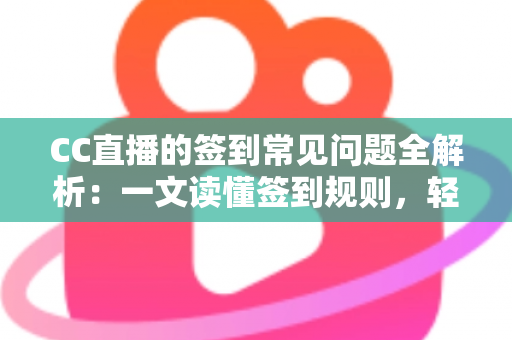 CC直播的签到常见问题全解析：一文读懂签到规则，轻松领取每日专属福利