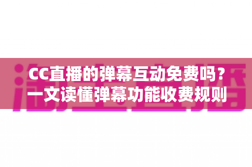 CC直播的弹幕互动免费吗?一文读懂弹幕功能收费规则与免费互动全攻略 CC直播的弹幕互动免费吗?一文读懂弹幕功能收费规则与免费互动全攻略