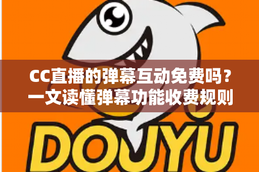 CC直播的弹幕互动免费吗?一文读懂弹幕功能收费规则与免费互动全攻略 CC直播的弹幕互动免费吗?一文读懂弹幕功能收费规则与免费互动全攻略