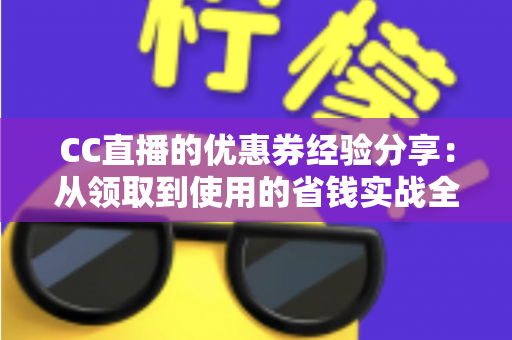 CC直播的优惠券经验分享:从领取到使用的省钱实战全攻略 CC直播的优惠券经验分享:从领取到使用的省钱实战全攻略
