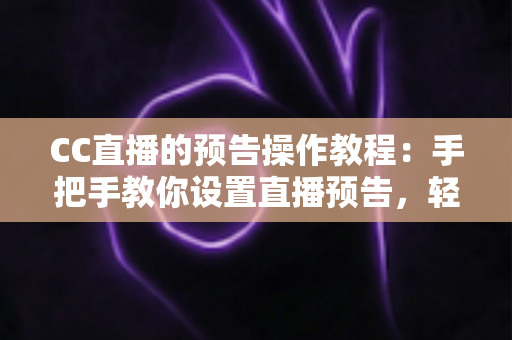 CC直播的预告操作教程：手把手教你设置直播预告，轻松提升直播间人气与观众粘性