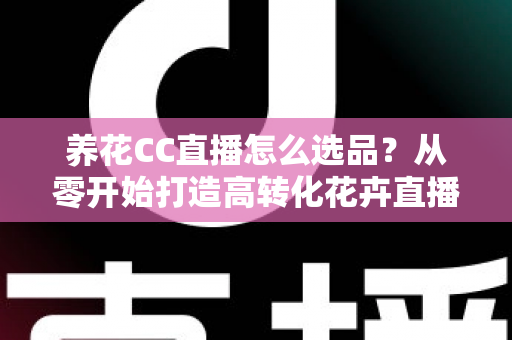 养花CC直播怎么选品？从零开始打造高转化花卉直播间的选品全攻略