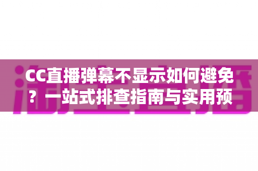 CC直播弹幕不显示如何避免？一站式排查指南与实用预防技巧全解析