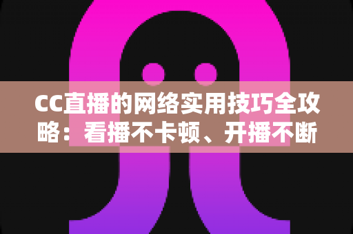 CC直播的网络实用技巧全攻略：看播不卡顿、开播不断流的完整指南