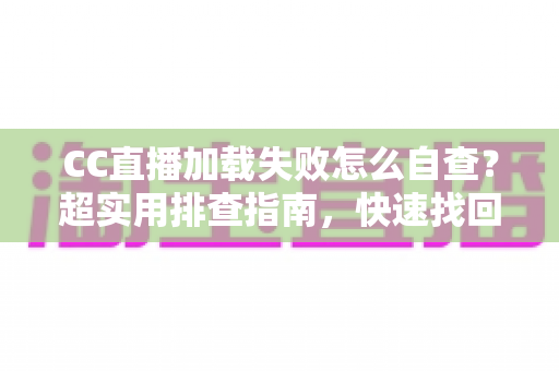 CC直播加载失败怎么自查？超实用排查指南，快速找回流畅观看体验
