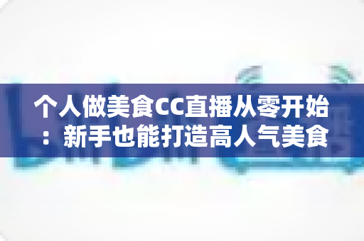 个人做美食CC直播从零开始:新手也能打造高人气美食直播间的实用指南 个人做美食CC直播从零开始:新手也能打造高人气美食直播间的实用指南
