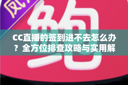 CC直播的签到进不去怎么办？全方位排查攻略与实用解决技巧大公开