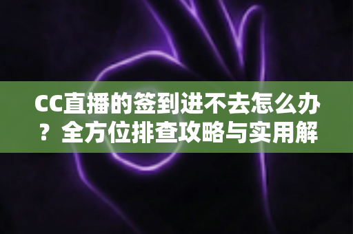 CC直播的签到进不去怎么办？全方位排查攻略与实用解决技巧大公开