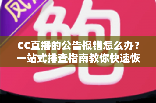 CC直播的公告报错怎么办？一站式排查指南教你快速恢复公告正常显示
