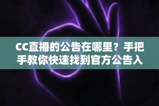CC直播的公告在哪里？手把手教你快速找到官方公告入口的完整实用指南