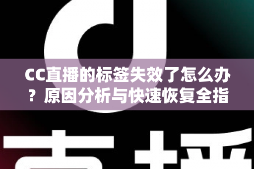 CC直播的标签失效了怎么办？原因分析与快速恢复全指南