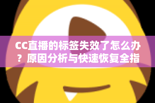 CC直播的标签失效了怎么办？原因分析与快速恢复全指南