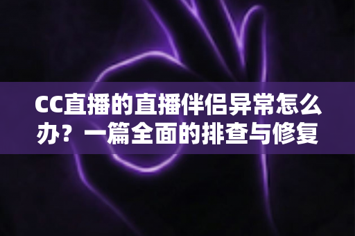 CC直播的直播伴侣异常怎么办？一篇全面的排查与修复指南助你快速恢复直播