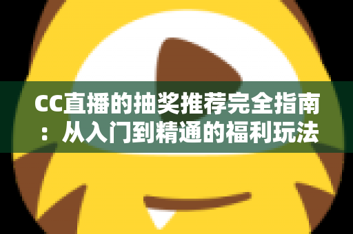 CC直播的抽奖推荐完全指南：从入门到精通的福利玩法全解析