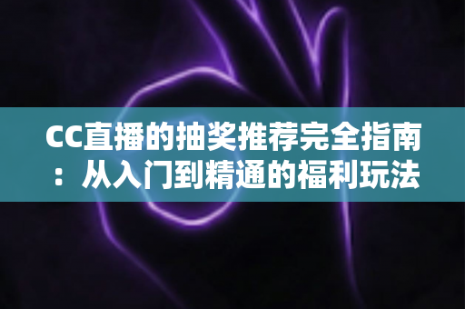 CC直播的抽奖推荐完全指南：从入门到精通的福利玩法全解析