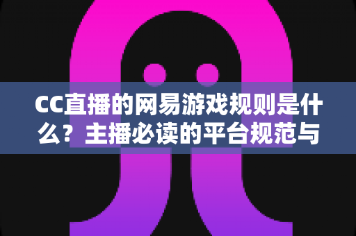 CC直播的网易游戏规则是什么？主播必读的平台规范与合规直播全解析