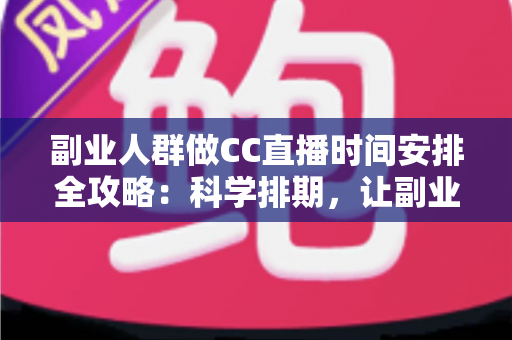 副业人群做CC直播时间安排全攻略：科学排期，让副业收入与主业生活两不误