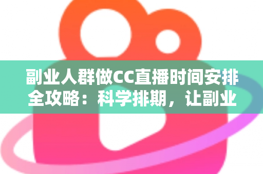 副业人群做CC直播时间安排全攻略：科学排期，让副业收入与主业生活两不误