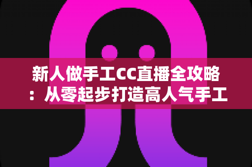 新人做手工CC直播全攻略:从零起步打造高人气手工频道的实用指南 新人做手工CC直播全攻略:从零起步打造高人气手工频道的实用指南
