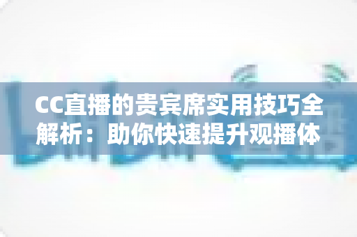 CC直播的贵宾席实用技巧全解析:助你快速提升观播体验与互动价值的进阶指南 CC直播的贵宾席实用技巧全解析:助你快速提升观播体验与互动价值的进阶指南