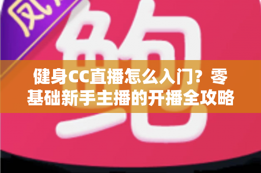 健身CC直播怎么入门?零基础新手主播的开播全攻略 健身CC直播怎么入门?零基础新手主播的开播全攻略