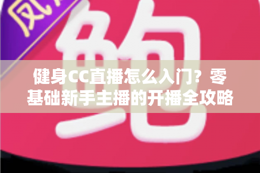 健身CC直播怎么入门？零基础新手主播的开播全攻略