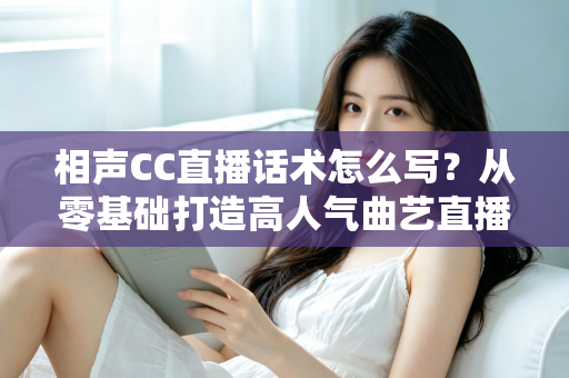 相声CC直播话术怎么写?从零基础打造高人气曲艺直播间的完整话术创作指南 相声CC直播话术怎么写?从零基础打造高人气曲艺直播间的完整话术创作指南
