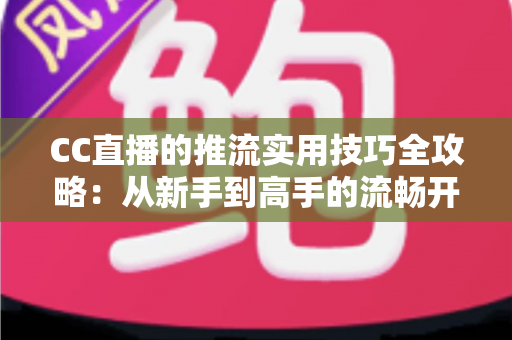 CC直播的推流实用技巧全攻略:从新手到高手的流畅开播指南 CC直播的推流实用技巧全攻略:从新手到高手的流畅开播指南