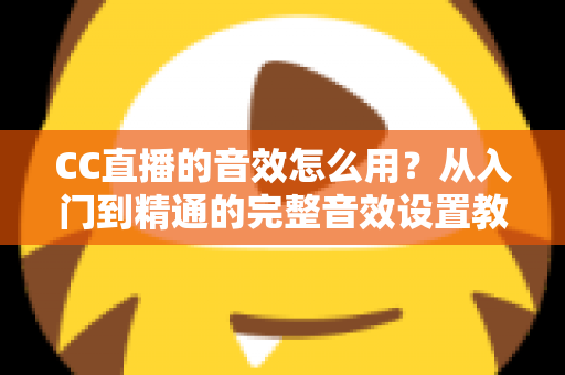 CC直播的音效怎么用？从入门到精通的完整音效设置教程与主播实战技巧