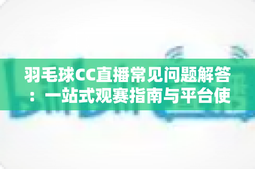 羽毛球CC直播常见问题解答：一站式观赛指南与平台使用全解析