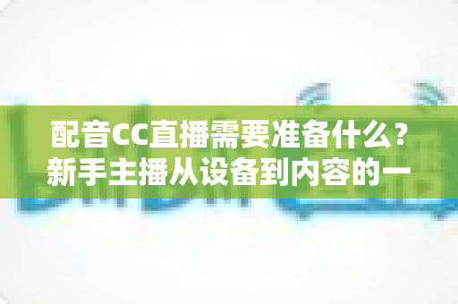 配音CC直播需要准备什么？新手主播从设备到内容的一站式全攻略