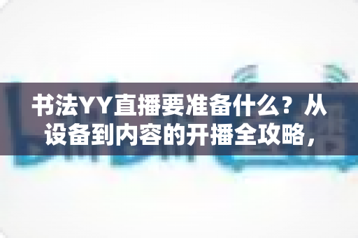 书法YY直播要准备什么?从设备到内容的开播全攻略,新手主播一看就懂 书法YY直播要准备什么?从设备到内容的开播全攻略,新手主播一看就懂