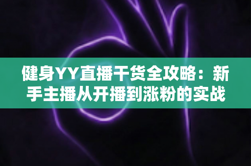 健身YY直播干货全攻略:新手主播从开播到涨粉的实战指南 健身YY直播干货全攻略:新手主播从开播到涨粉的实战指南