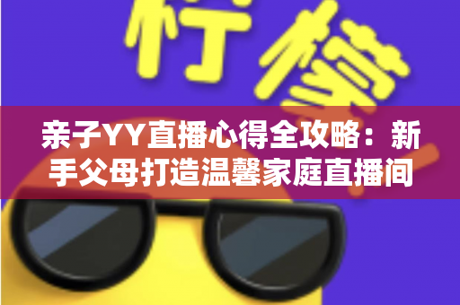 亲子YY直播心得全攻略:新手父母打造温馨家庭直播间的实战经验与避坑指南 亲子YY直播心得全攻略:新手父母打造温馨家庭直播间的实战经验与避坑指南