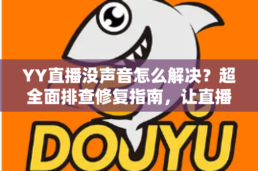 YY直播没声音怎么解决？超全面排查修复指南，让直播声音秒回正常