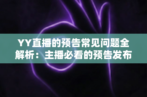 YY直播的预告常见问题全解析：主播必看的预告发布指南与疑难解答