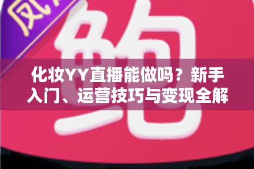 化妆YY直播能做吗？新手入门、运营技巧与变现全解析